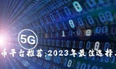  区块链买币平台推荐：2023年最佳选择与使用指南